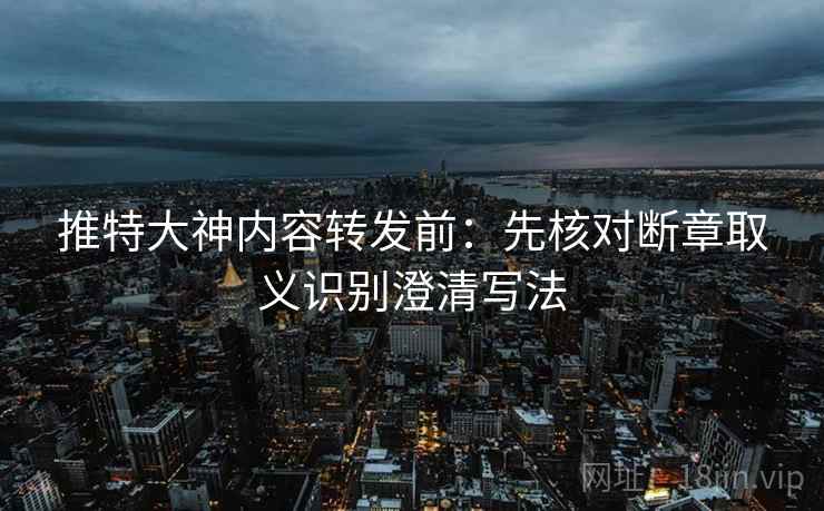 推特大神内容转发前:先核对断章取义识别澄清写法 推特大神内容转发前:先核对断章取义识别澄清写法