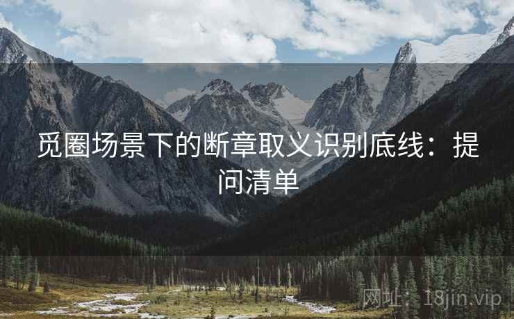 觅圈场景下的断章取义识别底线:提问清单 觅圈场景下的断章取义识别底线:提问清单