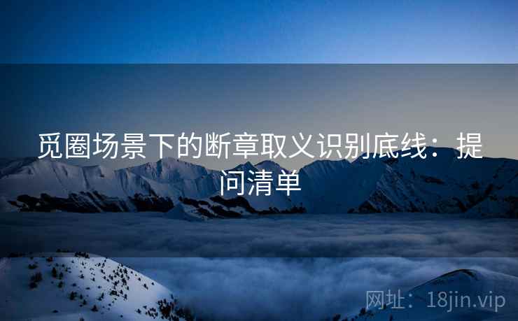 觅圈场景下的断章取义识别底线:提问清单 觅圈场景下的断章取义识别底线:提问清单