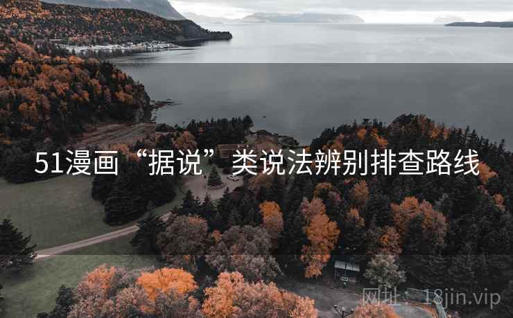51漫画“据说”类说法辨别排查路线 51漫画“据说”类说法辨别排查路线