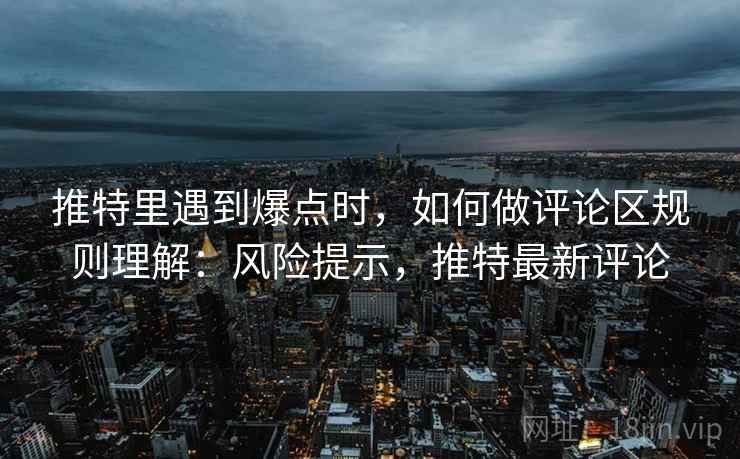 推特里遇到爆点时，如何做评论区规则理解：风险提示，推特最新评论
