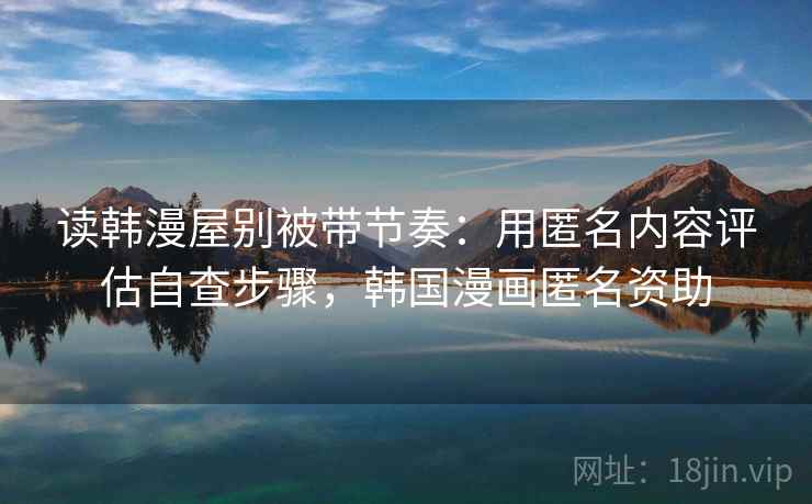 读韩漫屋别被带节奏:用匿名内容评估自查步骤,韩国漫画匿名资助 读韩漫屋别被带节奏:用匿名内容评估自查步骤,韩国漫画匿名资助