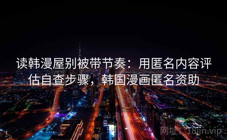 读韩漫屋别被带节奏:用匿名内容评估自查步骤,韩国漫画匿名资助 读韩漫屋别被带节奏:用匿名内容评估自查步骤,韩国漫画匿名资助