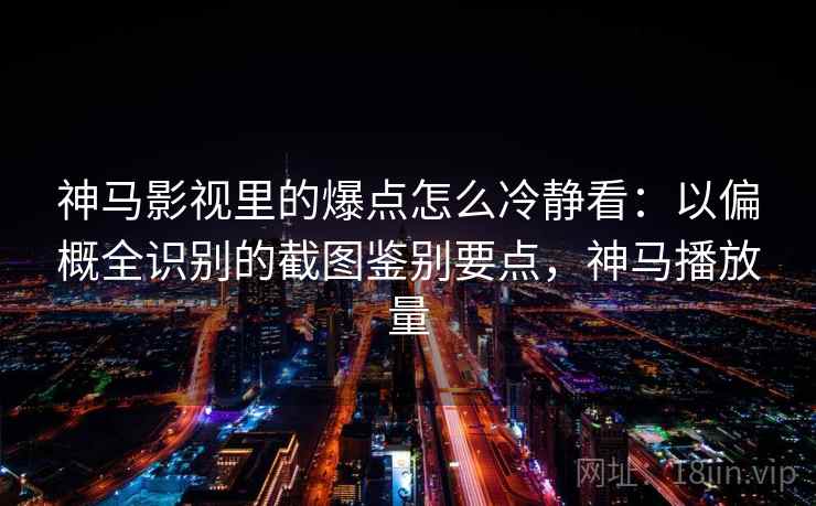 神马影视里的爆点怎么冷静看:以偏概全识别的截图鉴别要点,神马播放量 神马影视里的爆点怎么冷静看:以偏概全识别的截图鉴别要点,神马播放量