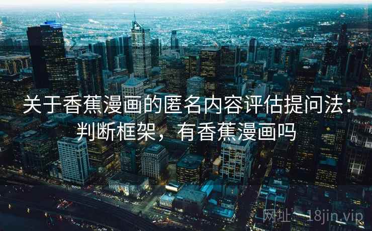 关于香蕉漫画的匿名内容评估提问法:判断框架,有香蕉漫画吗 关于香蕉漫画的匿名内容评估提问法:判断框架,有香蕉漫画吗