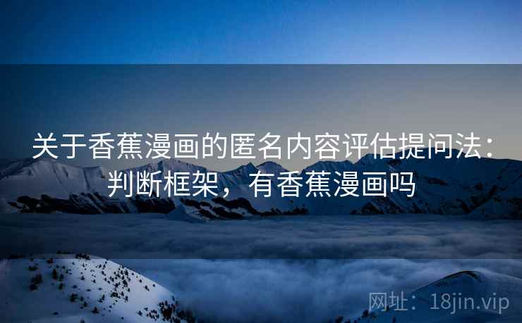 关于香蕉漫画的匿名内容评估提问法:判断框架,有香蕉漫画吗 关于香蕉漫画的匿名内容评估提问法:判断框架,有香蕉漫画吗