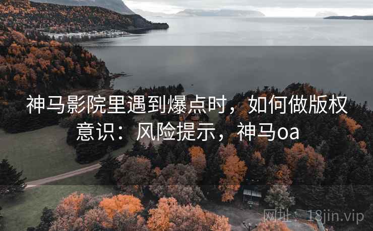 神马影院里遇到爆点时,如何做版权意识:风险提示,神马oa 神马影院里遇到爆点时,如何做版权意识:风险提示,神马oa