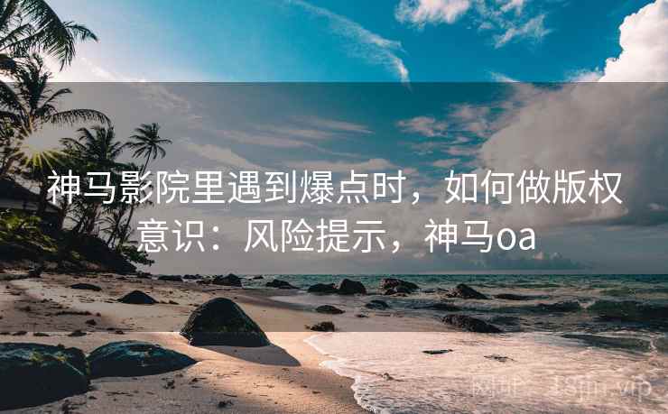 神马影院里遇到爆点时,如何做版权意识:风险提示,神马oa 神马影院里遇到爆点时,如何做版权意识:风险提示,神马oa