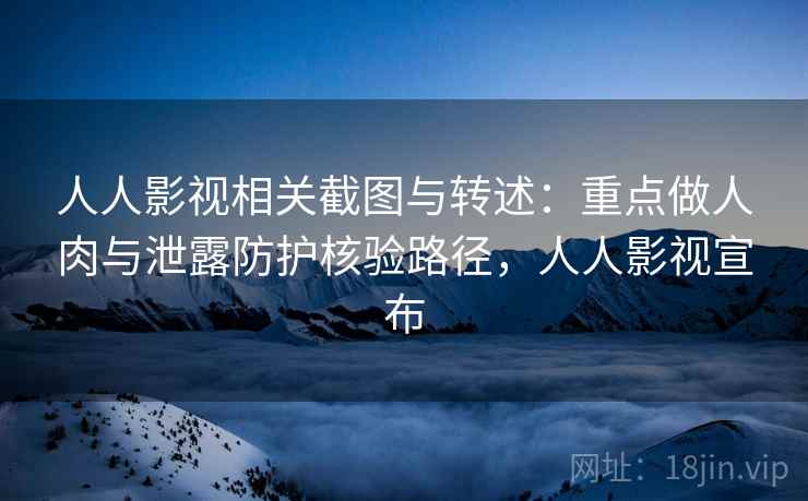 人人影视相关截图与转述:重点做人肉与泄露防护核验路径,人人影视宣布 人人影视相关截图与转述:重点做人肉与泄露防护核验路径,人人影视宣布