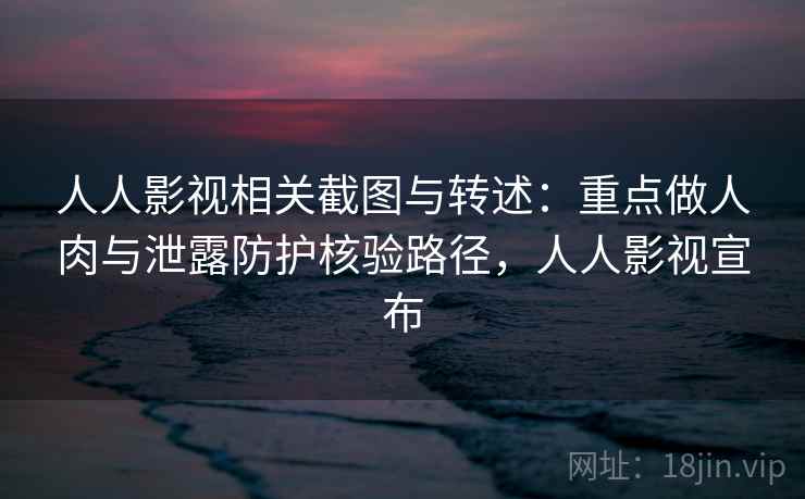 人人影视相关截图与转述:重点做人肉与泄露防护核验路径,人人影视宣布 人人影视相关截图与转述:重点做人肉与泄露防护核验路径,人人影视宣布