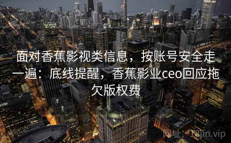 面对香蕉影视类信息,按账号安全走一遍:底线提醒,香蕉影业ceo回应拖欠版权费 面对香蕉影视类信息,按账号安全走一遍:底线提醒,香蕉影业ceo回应拖欠版权费