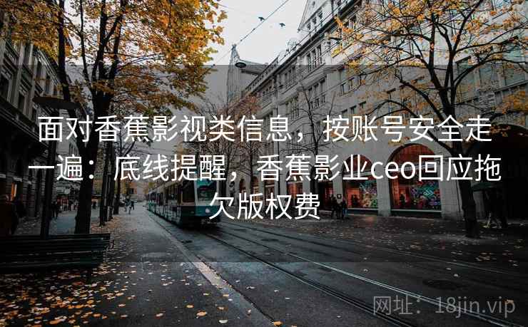 面对香蕉影视类信息,按账号安全走一遍:底线提醒,香蕉影业ceo回应拖欠版权费 面对香蕉影视类信息,按账号安全走一遍:底线提醒,香蕉影业ceo回应拖欠版权费