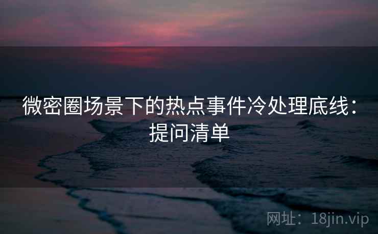 微密圈场景下的热点事件冷处理底线:提问清单 微密圈场景下的热点事件冷处理底线:提问清单