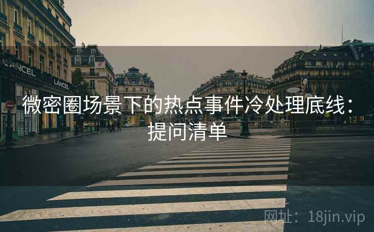 微密圈场景下的热点事件冷处理底线:提问清单 微密圈场景下的热点事件冷处理底线:提问清单