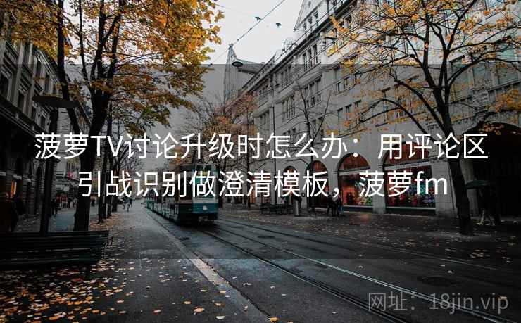 菠萝TV讨论升级时怎么办:用评论区引战识别做澄清模板,菠萝fm 菠萝TV讨论升级时怎么办:用评论区引战识别做澄清模板,菠萝fm