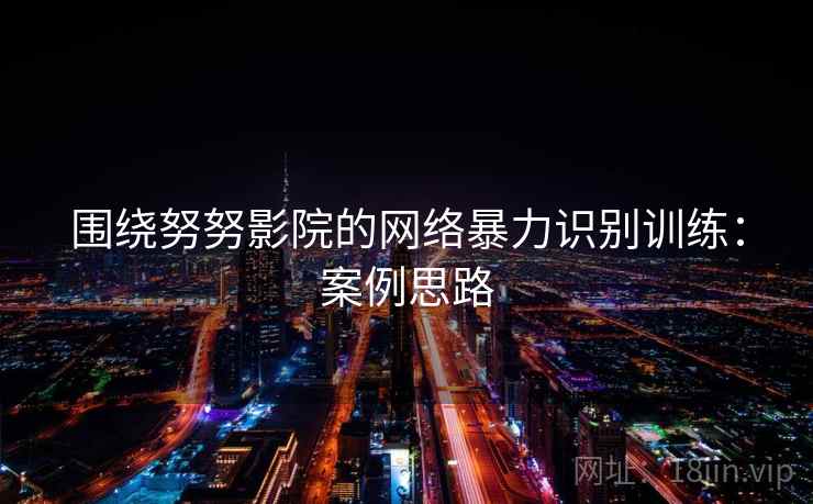 围绕努努影院的网络暴力识别训练:案例思路 围绕努努影院的网络暴力识别训练:案例思路