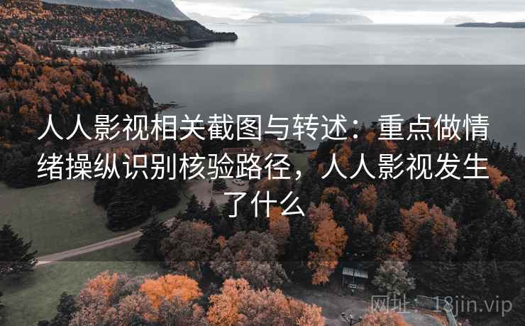 人人影视相关截图与转述:重点做情绪操纵识别核验路径,人人影视发生了什么 人人影视相关截图与转述:重点做情绪操纵识别核验路径,人人影视发生了什么