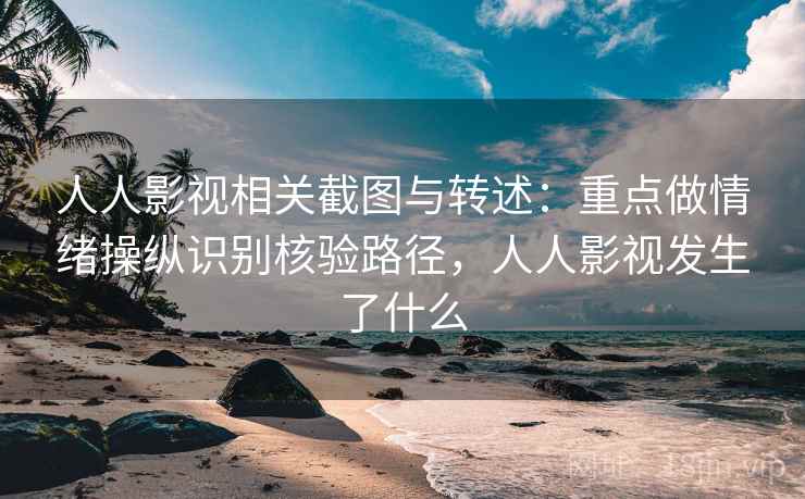 人人影视相关截图与转述:重点做情绪操纵识别核验路径,人人影视发生了什么 人人影视相关截图与转述:重点做情绪操纵识别核验路径,人人影视发生了什么