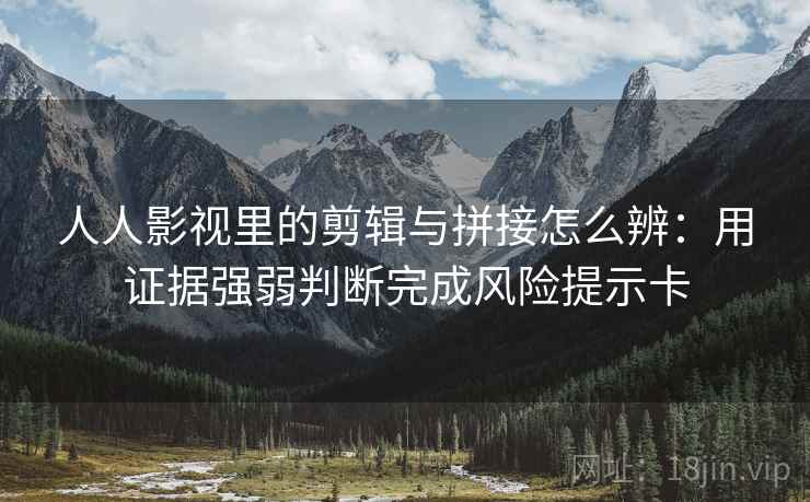 人人影视里的剪辑与拼接怎么辨:用证据强弱判断完成风险提示卡 人人影视里的剪辑与拼接怎么辨:用证据强弱判断完成风险提示卡