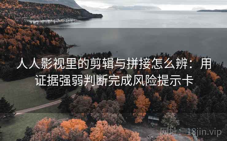 人人影视里的剪辑与拼接怎么辨:用证据强弱判断完成风险提示卡 人人影视里的剪辑与拼接怎么辨:用证据强弱判断完成风险提示卡