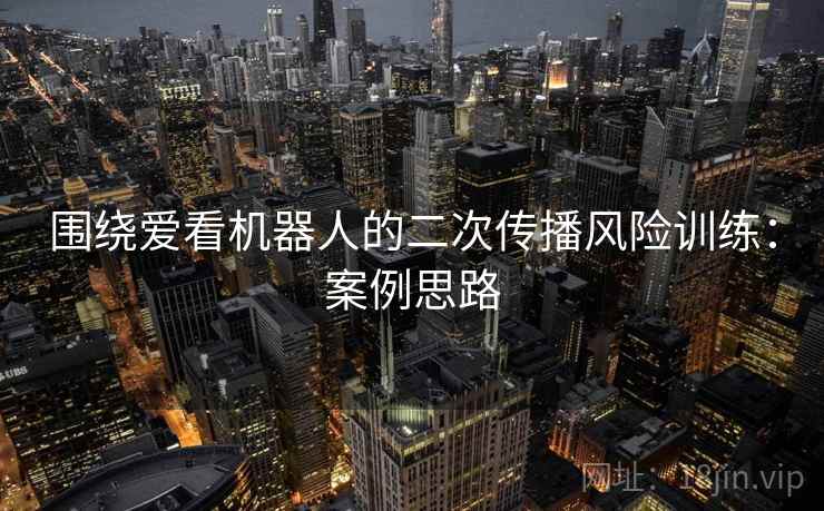 围绕爱看机器人的二次传播风险训练:案例思路 围绕爱看机器人的二次传播风险训练:案例思路