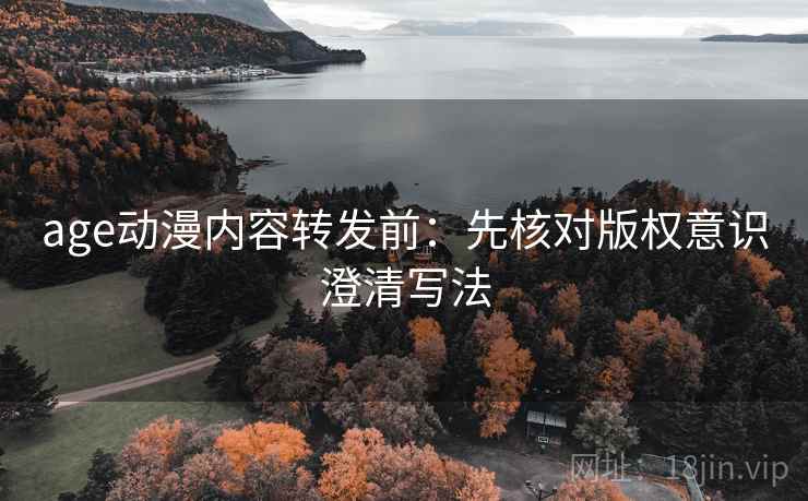 age动漫内容转发前：先核对版权意识澄清写法