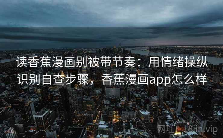 读香蕉漫画别被带节奏:用情绪操纵识别自查步骤,香蕉漫画app怎么样 读香蕉漫画别被带节奏:用情绪操纵识别自查步骤,香蕉漫画app怎么样
