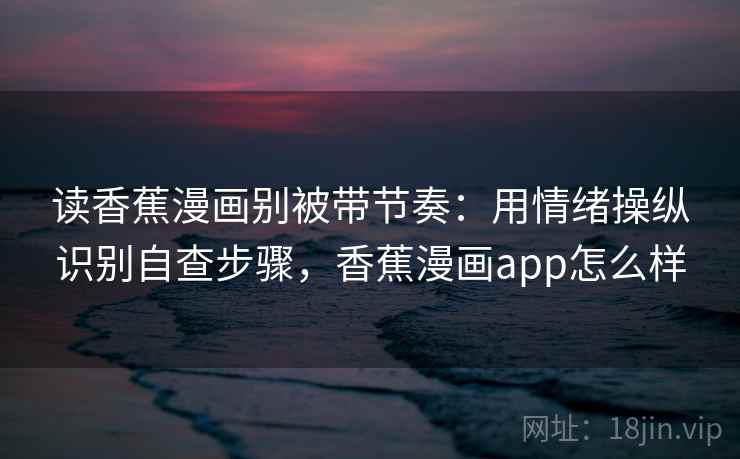 读香蕉漫画别被带节奏:用情绪操纵识别自查步骤,香蕉漫画app怎么样 读香蕉漫画别被带节奏:用情绪操纵识别自查步骤,香蕉漫画app怎么样
