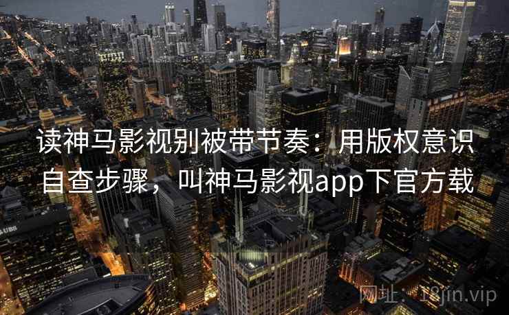 读神马影视别被带节奏:用版权意识自查步骤,叫神马影视app下官方载 读神马影视别被带节奏:用版权意识自查步骤,叫神马影视app下官方载