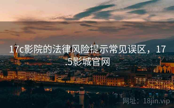 17c影院的法律风险提示常见误区,17.5影城官网 17c影院的法律风险提示常见误区,17.5影城官网