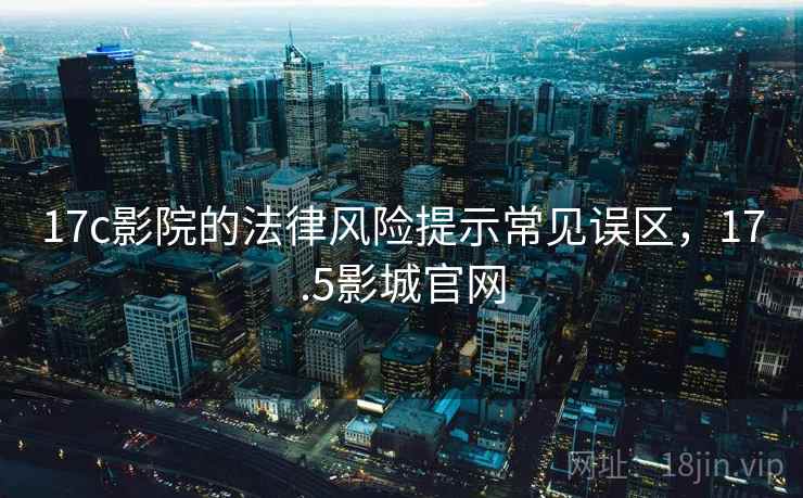 17c影院的法律风险提示常见误区,17.5影城官网 17c影院的法律风险提示常见误区,17.5影城官网