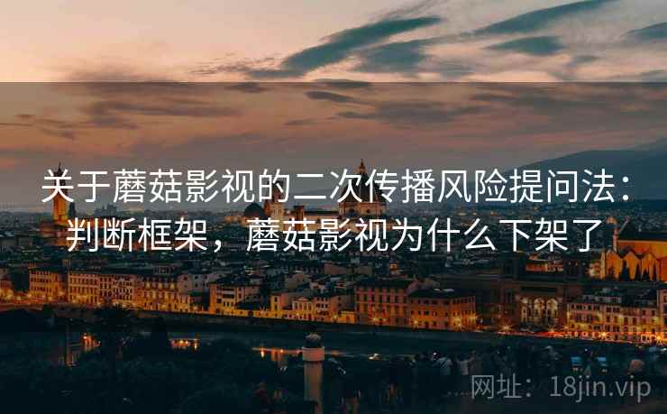 关于蘑菇影视的二次传播风险提问法:判断框架,蘑菇影视为什么下架了 关于蘑菇影视的二次传播风险提问法:判断框架,蘑菇影视为什么下架了
