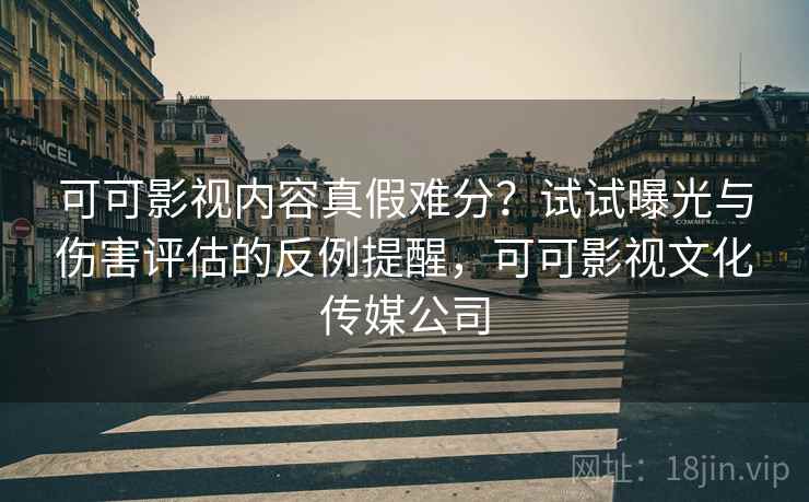 可可影视内容真假难分？试试曝光与伤害评估的反例提醒，可可影视文化传媒公司