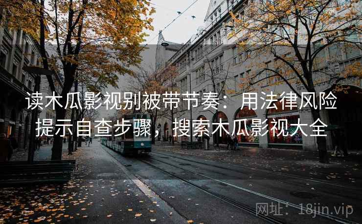 读木瓜影视别被带节奏:用法律风险提示自查步骤,搜索木瓜影视大全 读木瓜影视别被带节奏:用法律风险提示自查步骤,搜索木瓜影视大全
