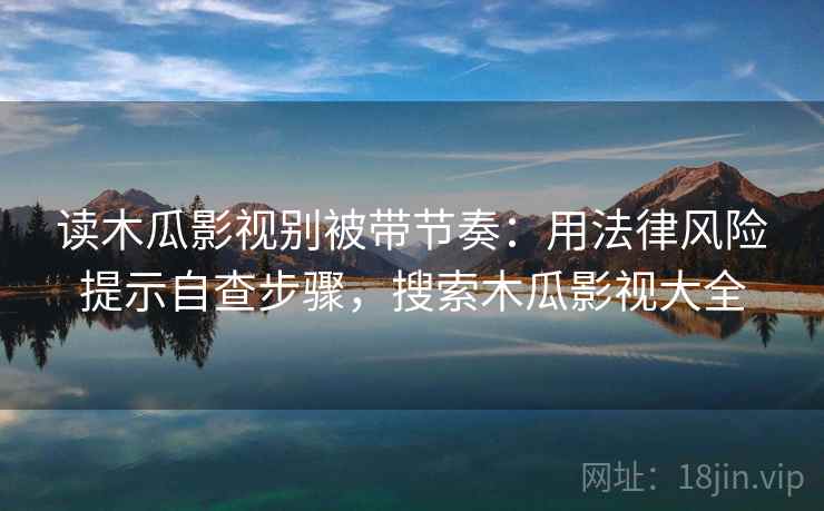 读木瓜影视别被带节奏:用法律风险提示自查步骤,搜索木瓜影视大全 读木瓜影视别被带节奏:用法律风险提示自查步骤,搜索木瓜影视大全