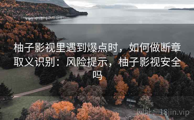 柚子影视里遇到爆点时,如何做断章取义识别:风险提示,柚子影视安全吗 柚子影视里遇到爆点时,如何做断章取义识别:风险提示,柚子影视安全吗