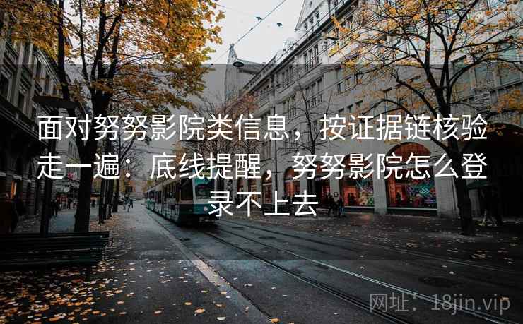 面对努努影院类信息,按证据链核验走一遍:底线提醒,努努影院怎么登录不上去 面对努努影院类信息,按证据链核验走一遍:底线提醒,努努影院怎么登录不上去