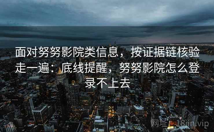 面对努努影院类信息,按证据链核验走一遍:底线提醒,努努影院怎么登录不上去 面对努努影院类信息,按证据链核验走一遍:底线提醒,努努影院怎么登录不上去