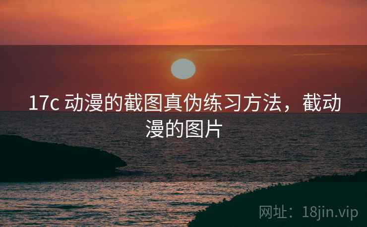 17c 动漫的截图真伪练习方法,截动漫的图片 17c 动漫的截图真伪练习方法,截动漫的图片