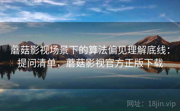 蘑菇影视场景下的算法偏见理解底线:提问清单,蘑菇影视官方正版下载 蘑菇影视场景下的算法偏见理解底线:提问清单,蘑菇影视官方正版下载