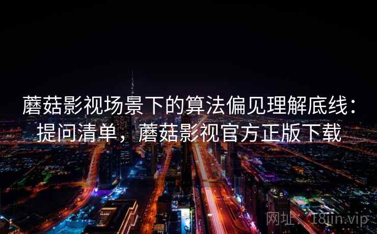 蘑菇影视场景下的算法偏见理解底线:提问清单,蘑菇影视官方正版下载 蘑菇影视场景下的算法偏见理解底线:提问清单,蘑菇影视官方正版下载