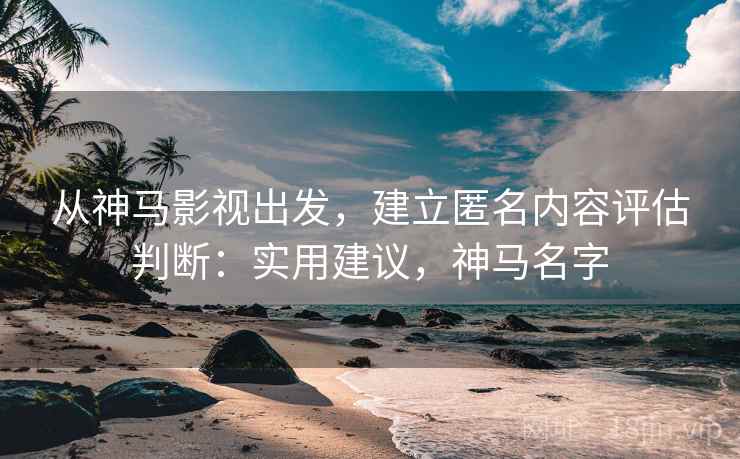 从神马影视出发，建立匿名内容评估判断：实用建议，神马名字