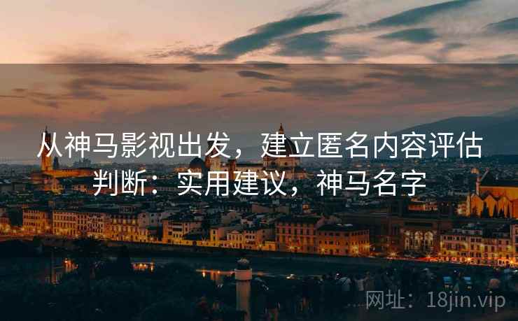 从神马影视出发，建立匿名内容评估判断：实用建议，神马名字