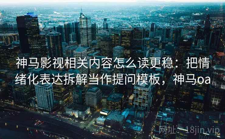 神马影视相关内容怎么读更稳:把情绪化表达拆解当作提问模板,神马oa 神马影视相关内容怎么读更稳:把情绪化表达拆解当作提问模板,神马oa