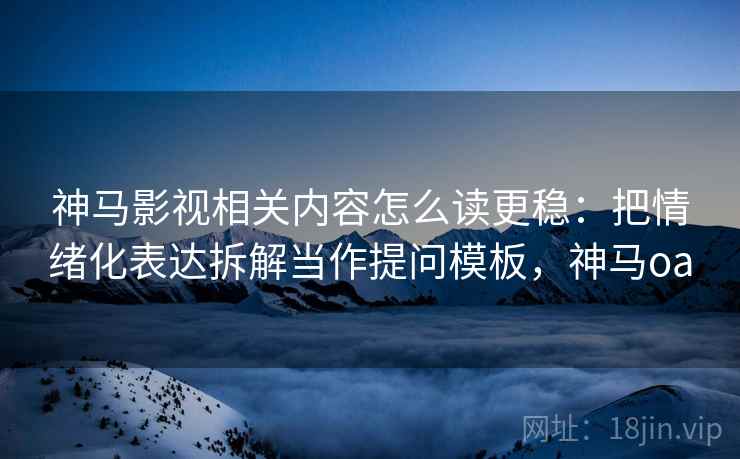 神马影视相关内容怎么读更稳:把情绪化表达拆解当作提问模板,神马oa 神马影视相关内容怎么读更稳:把情绪化表达拆解当作提问模板,神马oa