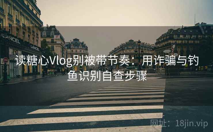 读糖心Vlog别被带节奏:用诈骗与钓鱼识别自查步骤 读糖心Vlog别被带节奏:用诈骗与钓鱼识别自查步骤