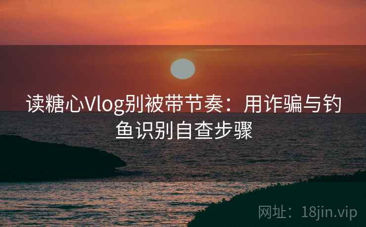 读糖心Vlog别被带节奏:用诈骗与钓鱼识别自查步骤 读糖心Vlog别被带节奏:用诈骗与钓鱼识别自查步骤