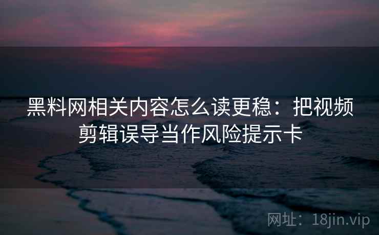 黑料网相关内容怎么读更稳:把视频剪辑误导当作风险提示卡 黑料网相关内容怎么读更稳:把视频剪辑误导当作风险提示卡