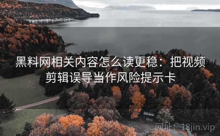 黑料网相关内容怎么读更稳:把视频剪辑误导当作风险提示卡 黑料网相关内容怎么读更稳:把视频剪辑误导当作风险提示卡