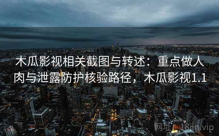 木瓜影视相关截图与转述:重点做人肉与泄露防护核验路径,木瓜影视1.1 木瓜影视相关截图与转述:重点做人肉与泄露防护核验路径,木瓜影视1.1